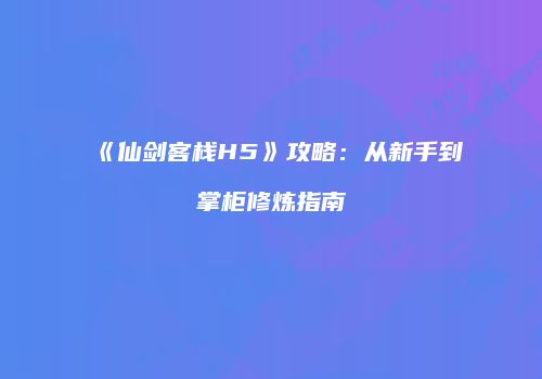 《仙剑客栈H5》攻略：从新手到掌柜修炼指南