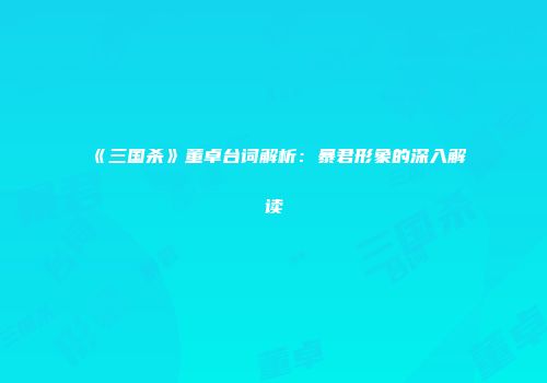 《三国杀》董卓台词解析：暴君形象的深入解读