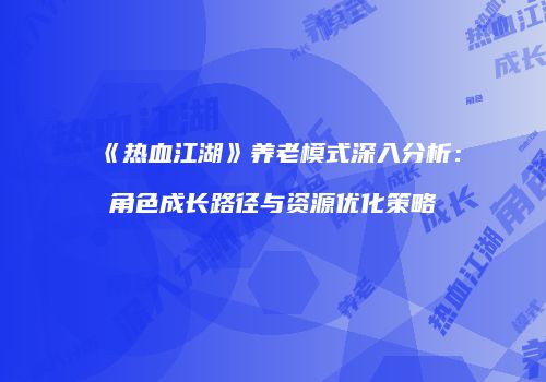 《热血江湖》养老模式深入分析：角色成长路径与资源优化策略