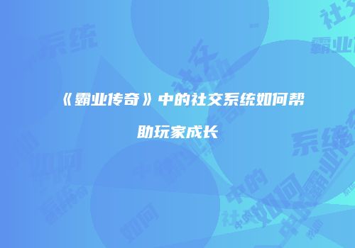 《霸业传奇》中的社交系统如何帮助玩家成长