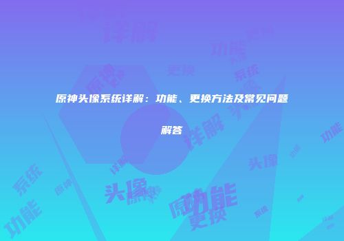 原神头像系统详解：功能、更换方法及常见问题解答