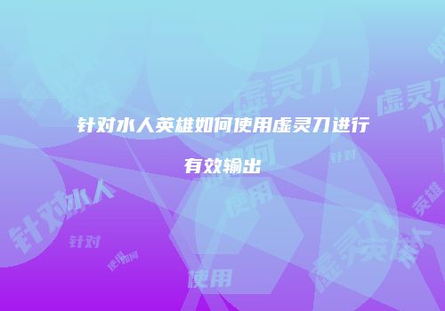 针对水人英雄如何使用虚灵刀进行有效输出