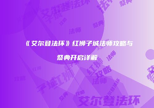 《艾尔登法环》红狮子城法师攻略与祭典开启详解