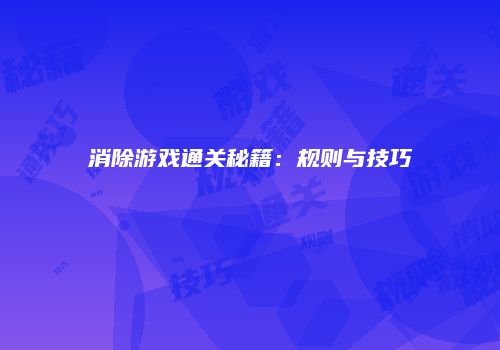 消除游戏通关秘籍：规则与技巧