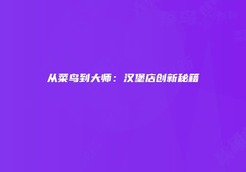 从菜鸟到大师：汉堡店创新秘籍