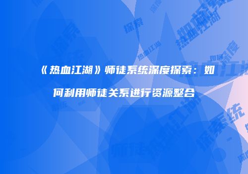 《热血江湖》师徒系统深度探索：如何利用师徒关系进行资源整合