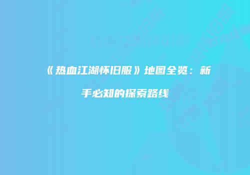 《热血江湖怀旧服》地图全览：新手必知的探索路线