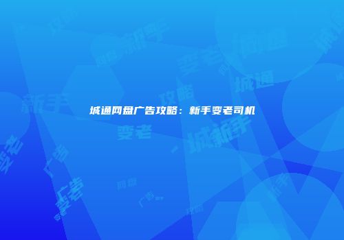 城通网盘广告攻略：新手变老司机