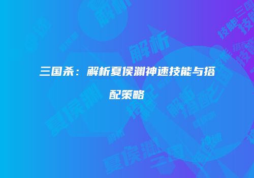 三国杀：解析夏侯渊神速技能与搭配策略