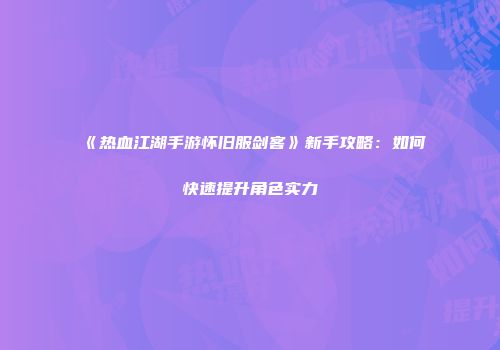 《热血江湖手游怀旧服剑客》新手攻略：如何快速提升角色实力