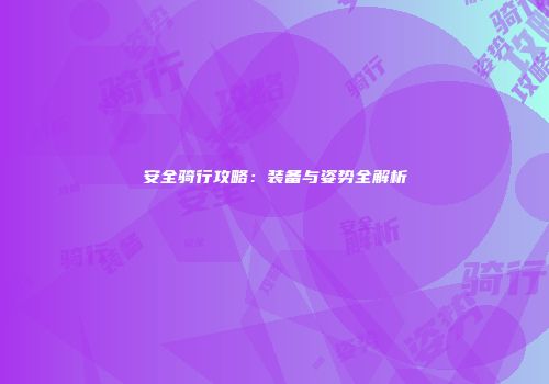 安全骑行攻略：装备与姿势全解析