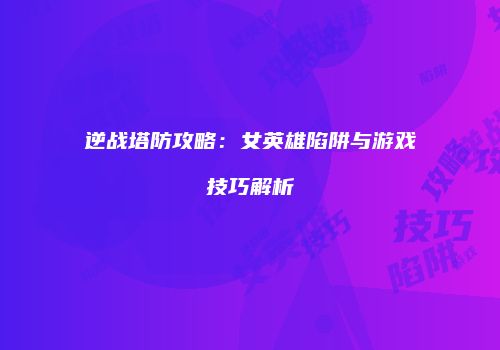 逆战塔防攻略：女英雄陷阱与游戏技巧解析