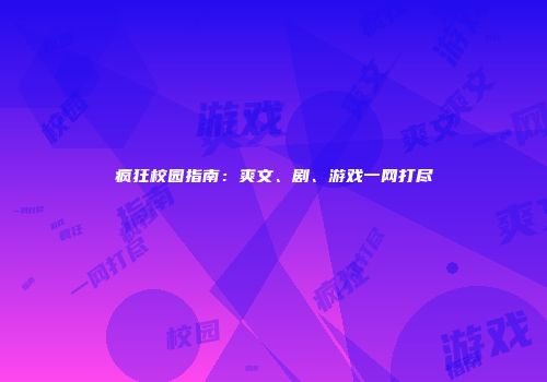 疯狂校园指南:爽文、剧、游戏一网打尽