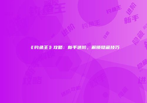 《钓鱼王》攻略：新手进阶，解锁隐藏技巧