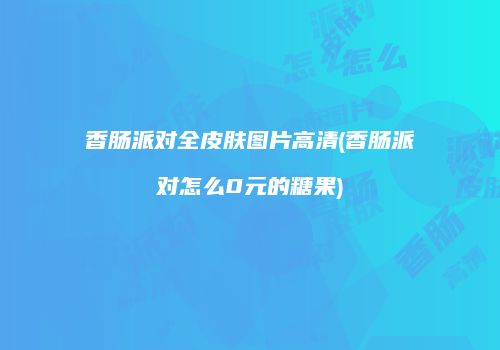 香肠派对全皮肤图片高清(香肠派对怎么0元的糖果)