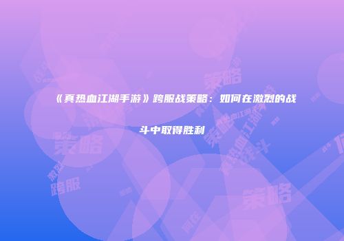 《真热血江湖手游》跨服战策略：如何在激烈的战斗中取得胜利