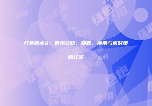 红色警戒2：巨炮攻略：获取、使用与应对策略详解