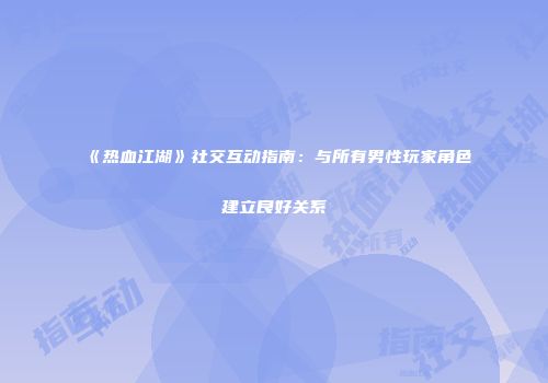 《热血江湖》社交互动指南：与所有男性玩家角色建立良好关系