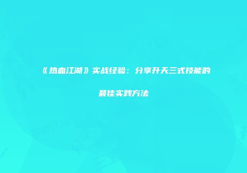 《热血江湖》实战经验：分享升天三式技能的最佳实践方法