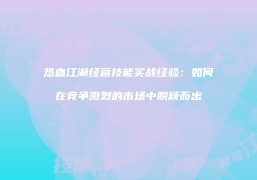 热血江湖经营技能实战经验：如何在竞争激烈的市场中脱颖而出