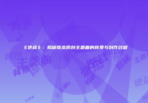 《逆战》：揭秘张杰原创主题曲的背景与创作过程