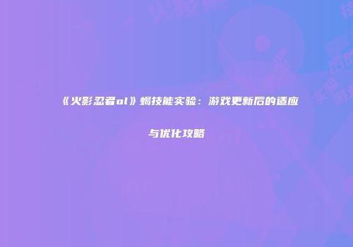 《火影忍者ol》蝎技能实验：游戏更新后的适应与优化攻略