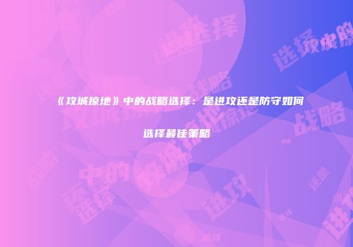 《攻城掠地》中的战略选择：是进攻还是防守如何选择最佳策略