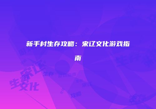 新手村生存攻略：宋辽文化游戏指南