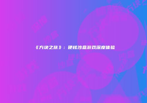 《方块之旅》：硬核沙盒游戏深度体验