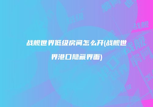 战舰世界低级房间怎么开(战舰世界港口隐藏界面)