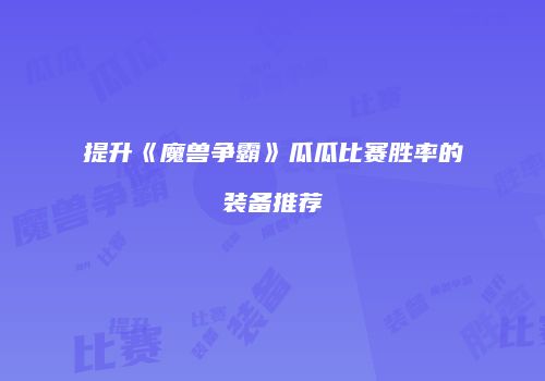 提升《魔兽争霸》瓜瓜比赛胜率的装备推荐