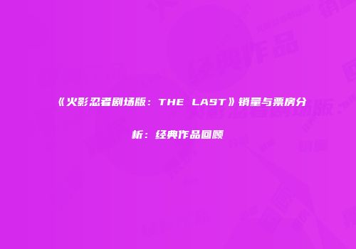 《火影忍者剧场版：THE LAST》销量与票房分析：经典作品回顾