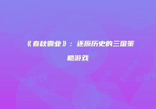 《春秋霸业》：还原历史的三国策略游戏