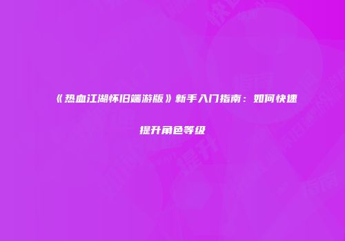 《热血江湖怀旧端游版》新手入门指南：如何快速提升角色等级