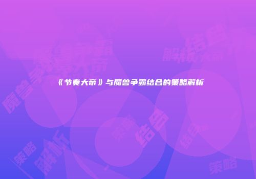 《节奏大帝》与魔兽争霸结合的策略解析