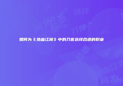 如何为《热血江湖》中的刀客选择合适的职业