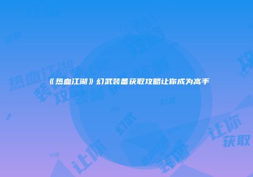 《热血江湖》幻武装备获取攻略让你成为高手