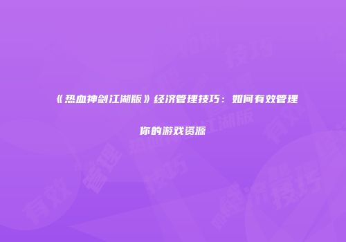 《热血神剑江湖版》经济管理技巧：如何有效管理你的游戏资源