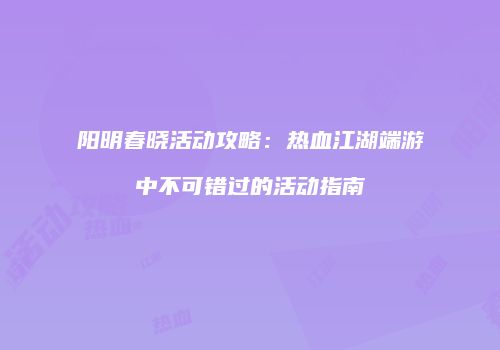 阳明春晓活动攻略：热血江湖端游中不可错过的活动指南