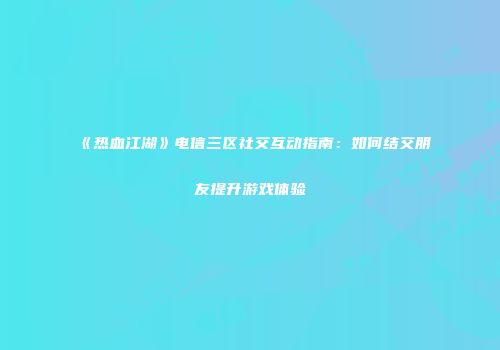 《热血江湖》电信三区社交互动指南：如何结交朋友提升游戏体验