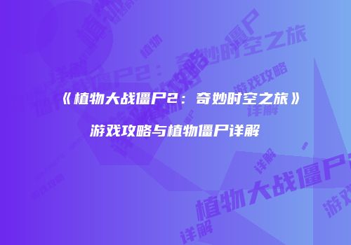 《植物大战僵尸2：奇妙时空之旅》游戏攻略与植物僵尸详解