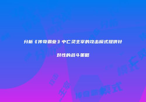 分析《传奇霸业》中亡灵主宰的攻击模式提供针对性的战斗策略