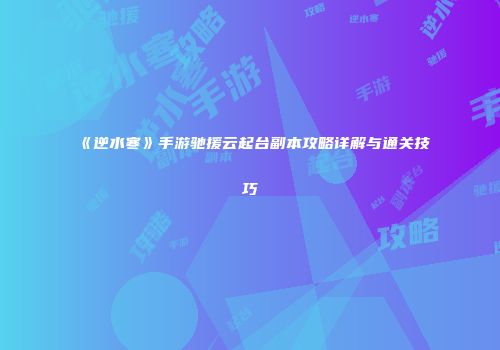 《逆水寒》手游驰援云起台副本攻略详解与通关技巧