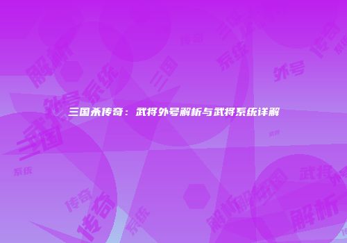 三国杀传奇：武将外号解析与武将系统详解
