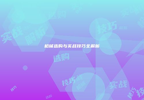 枪械选购与实战技巧全解析