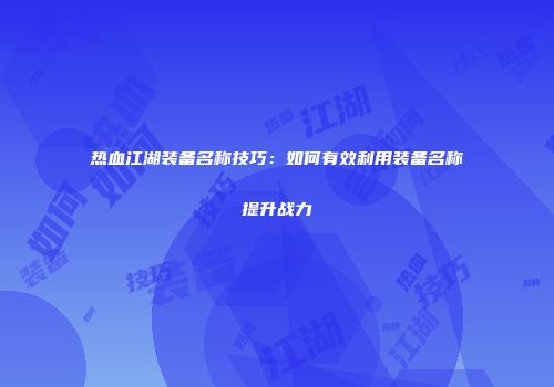 热血江湖装备名称技巧：如何有效利用装备名称提升战力