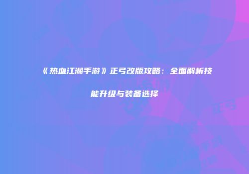 《热血江湖手游》正弓改版攻略：全面解析技能升级与装备选择