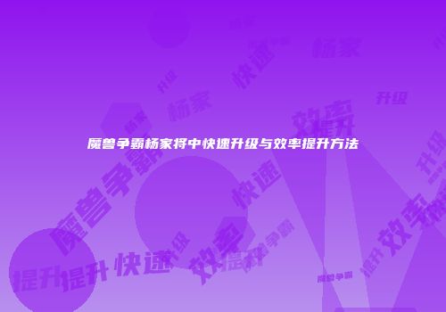 魔兽争霸杨家将中快速升级与效率提升方法