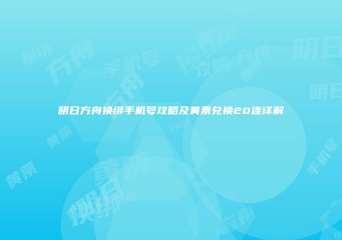 明日方舟换绑手机号攻略及黄票兑换20连详解