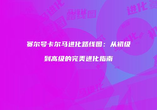 赛尔号卡尔马进化路线图：从初级到高级的完美进化指南